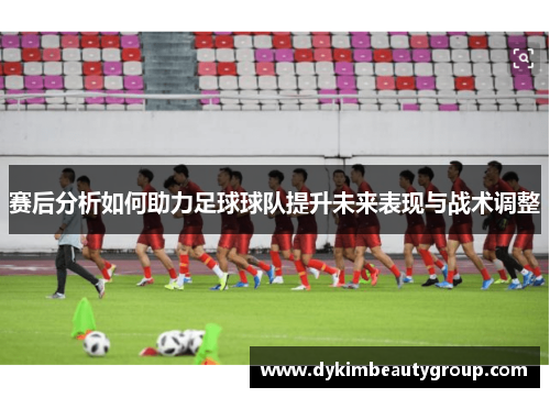 赛后分析如何助力足球球队提升未来表现与战术调整