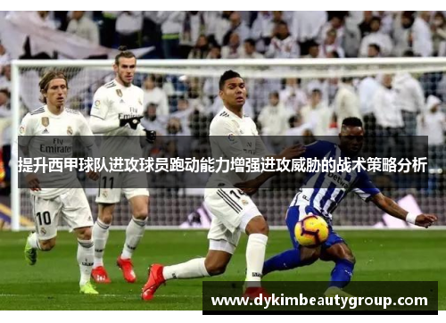 提升西甲球队进攻球员跑动能力增强进攻威胁的战术策略分析