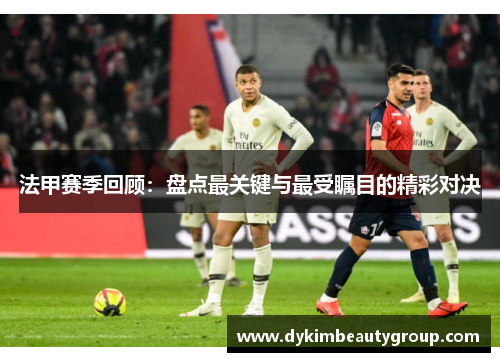 法甲赛季回顾：盘点最关键与最受瞩目的精彩对决