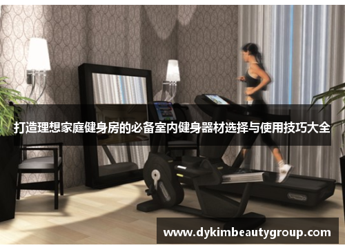 打造理想家庭健身房的必备室内健身器材选择与使用技巧大全