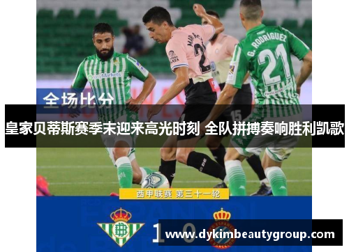 皇家贝蒂斯赛季末迎来高光时刻 全队拼搏奏响胜利凯歌