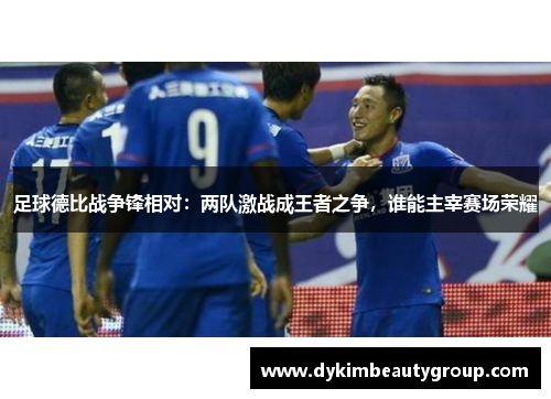 足球德比战争锋相对：两队激战成王者之争，谁能主宰赛场荣耀