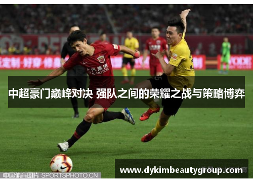 中超豪门巅峰对决 强队之间的荣耀之战与策略博弈