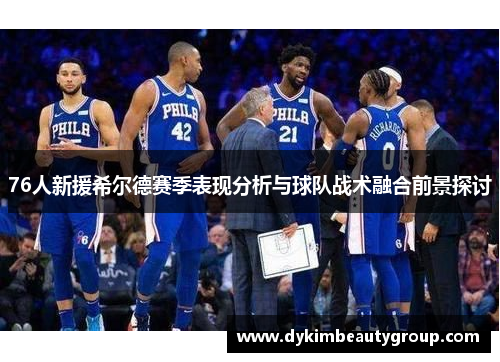 76人新援希尔德赛季表现分析与球队战术融合前景探讨