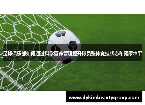 足球俱乐部如何通过科学营养管理提升球员整体竞技状态和健康水平