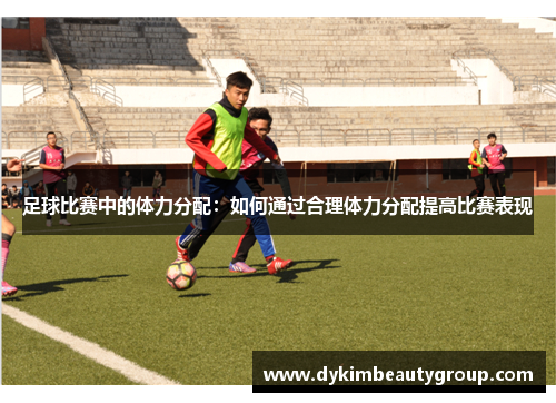 足球比赛中的体力分配：如何通过合理体力分配提高比赛表现
